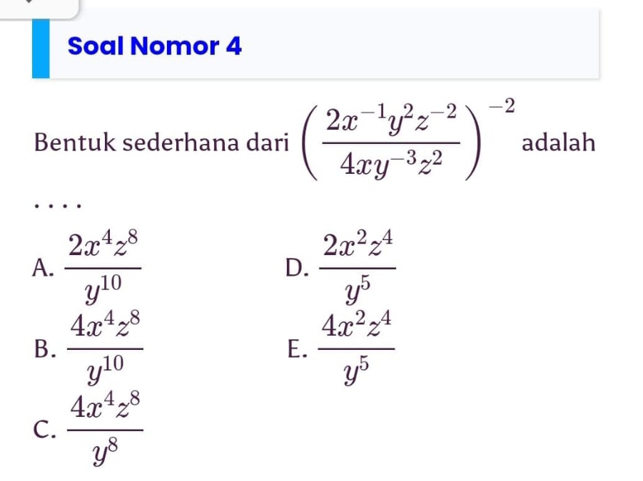 Soal Nomor 4
Bentuk sederhana dari ( (2x^(-1)y^2z^(-2))/4xy^(-3)z^2 )^-2 adalah
A.  2x^4z^8/y^(10)   2x^2z^4/y^5 
D.
B.  4x^4z^8/y^(10)  E.  4x^2z^4/y^5 
C.  4x^4z^8/y^8 