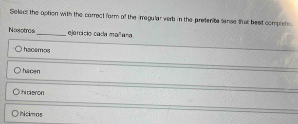 Select the option with the correct form of the irregular verb in the preterite tense that best completes
Nosotros _ejercicio cada mañana.
hacemos
hacen
hicieron
hicimos