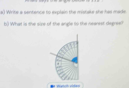 Write a sentence to explain the mistake she has made. 
b) What is the size of the angle to the nearest degres? 
. Watch video