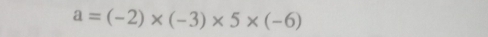 a=(-2)* (-3)* 5* (-6)