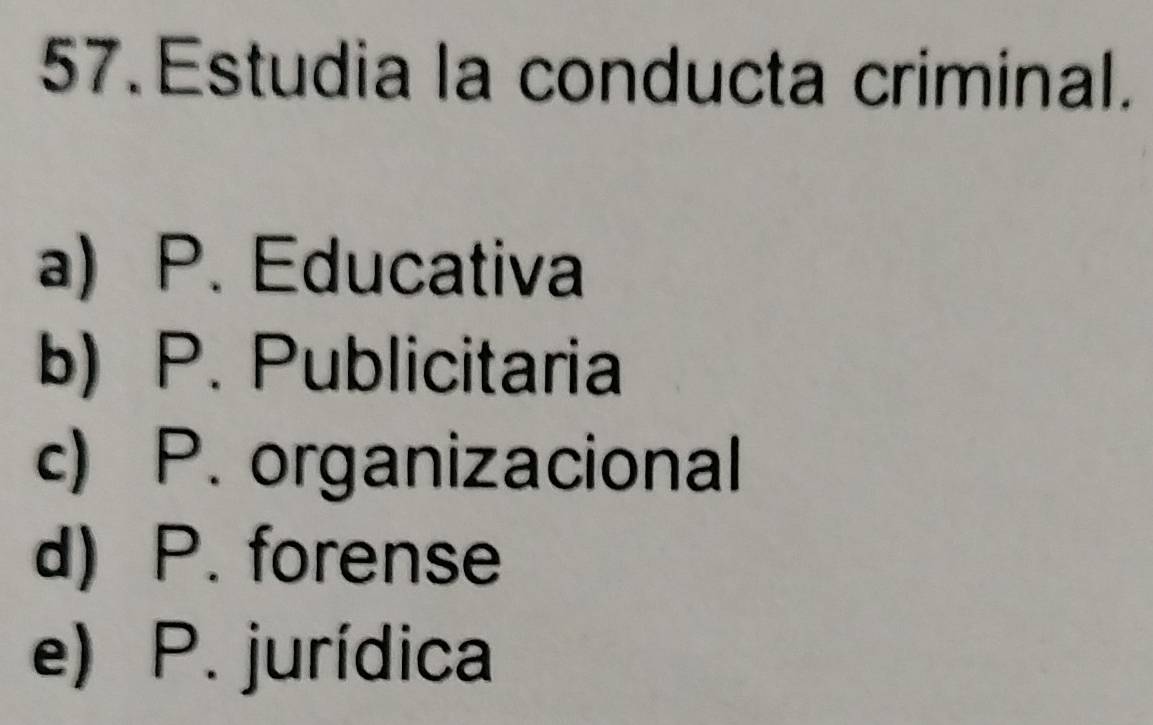 Estudia la conducta criminal.
a) P. Educativa
b) P. Publicitaria
c) P. organizacional
d) P. forense
e) P. jurídica