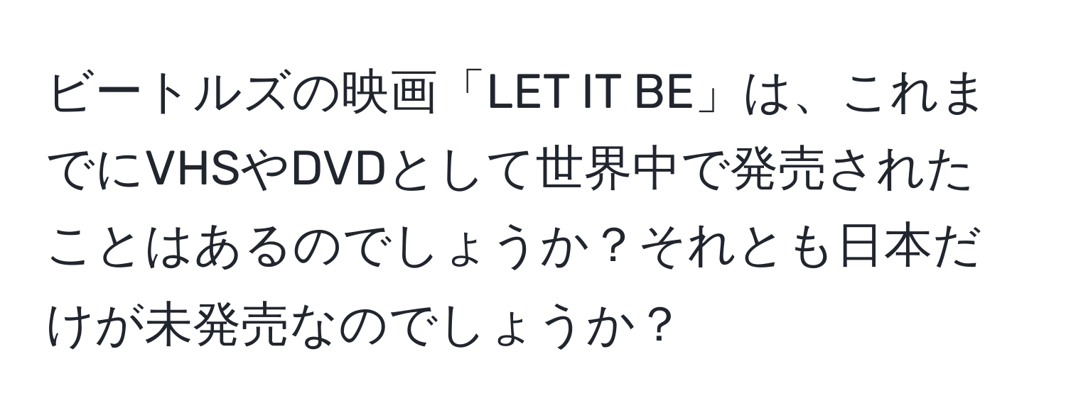 ビートルズの映画「LET IT BE」は、これまでにVHSやDVDとして世界中で発売されたことはあるのでしょうか？それとも日本だけが未発売なのでしょうか？