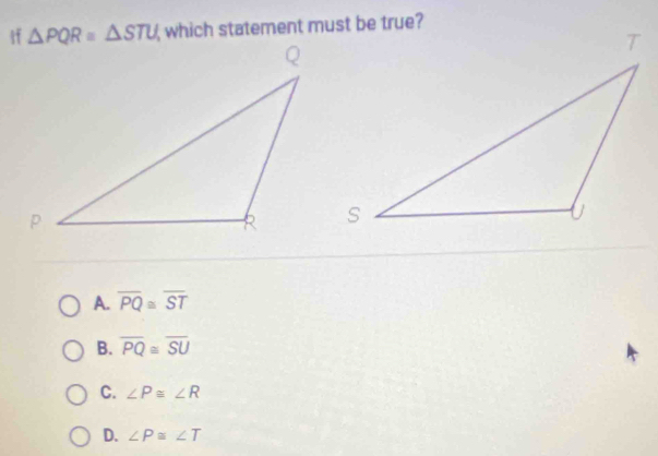 △ PQR=△ STU which statement must be true?
A. overline PQ≌ overline ST
B. overline PQ≌ overline SU
C. ∠ P≌ ∠ R
D. ∠ P≌ ∠ T