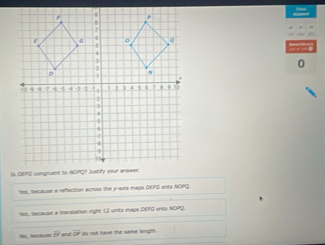 Fim
Sar ao
a a 
0
es, because a refection across the y-axis maps DEFG onto NOPQ.
es, secause a trandation right 12 units mays DEFG onto NOPQ.
No, because overline EF and overline OP do not have the same length .