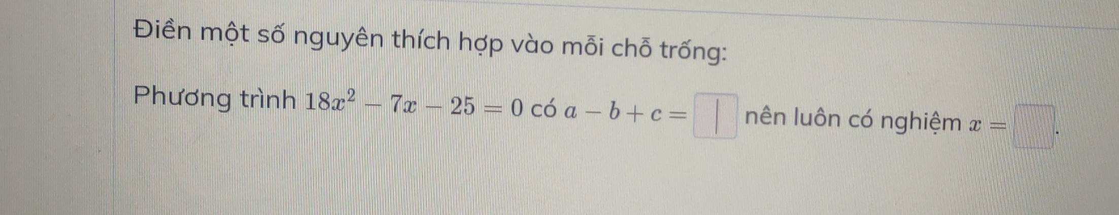 Điền một số nguyên thích hợp vào mỗi chỗ trống: 
Phương trình 18x^2-7x-25=0c6a-b+c=□ nenluhat a ôn có nghiệm x=□.