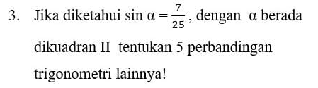 Jika diketahui sin alpha = 7/25  , dengan α berada 
dikuadran II tentukan 5 perbandingan 
trigonometri lainnya!