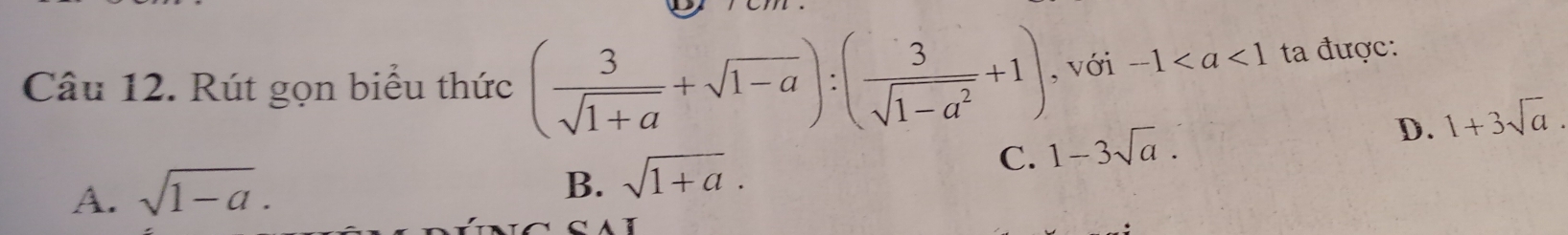 Rút gọn biểu thức ( 3/sqrt(1+a) +sqrt(1-a)):( 3/sqrt(1-a^2) +1) , với -1 ta được:
D. 1+3sqrt(a).
A. sqrt(1-a).
B. sqrt(1+a).
C. 1-3sqrt(a).