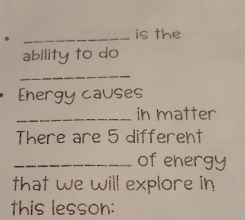 is the 
ability to do 
_ 
Energy causes 
_in matter 
There are 5 different 
_of ehergy 
that we will explore in 
this lesson: