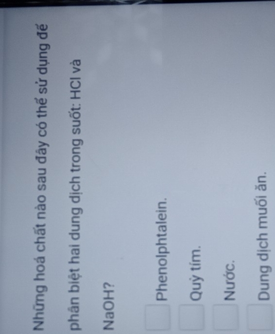 Những hoá chất nào sau đây có thể sử dụng đế
phân biệt hai dung dịch trong suốt: HCl và
NaOH?
Phenolphtalein.
Quỳ tím.
Nước.
Dung dịch muối ăn.
