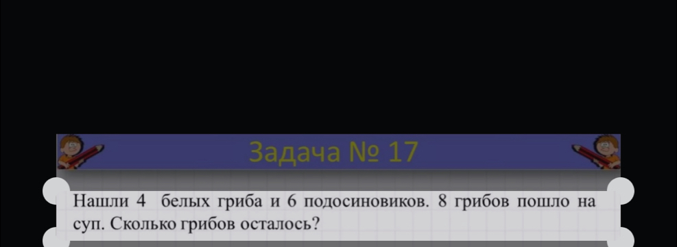 3адачa № 17
Нашіли 4 бельх гриба и б πодосиновиков. 8 грибов πошιло на 
суп. Сколько грибов осталось?