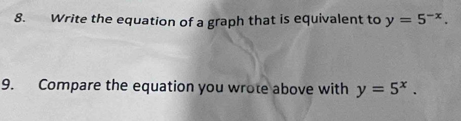 Write the equation of a graph that is equivalent to y=5^(-x). 
9. Compare the equation you wrote above with y=5^x.