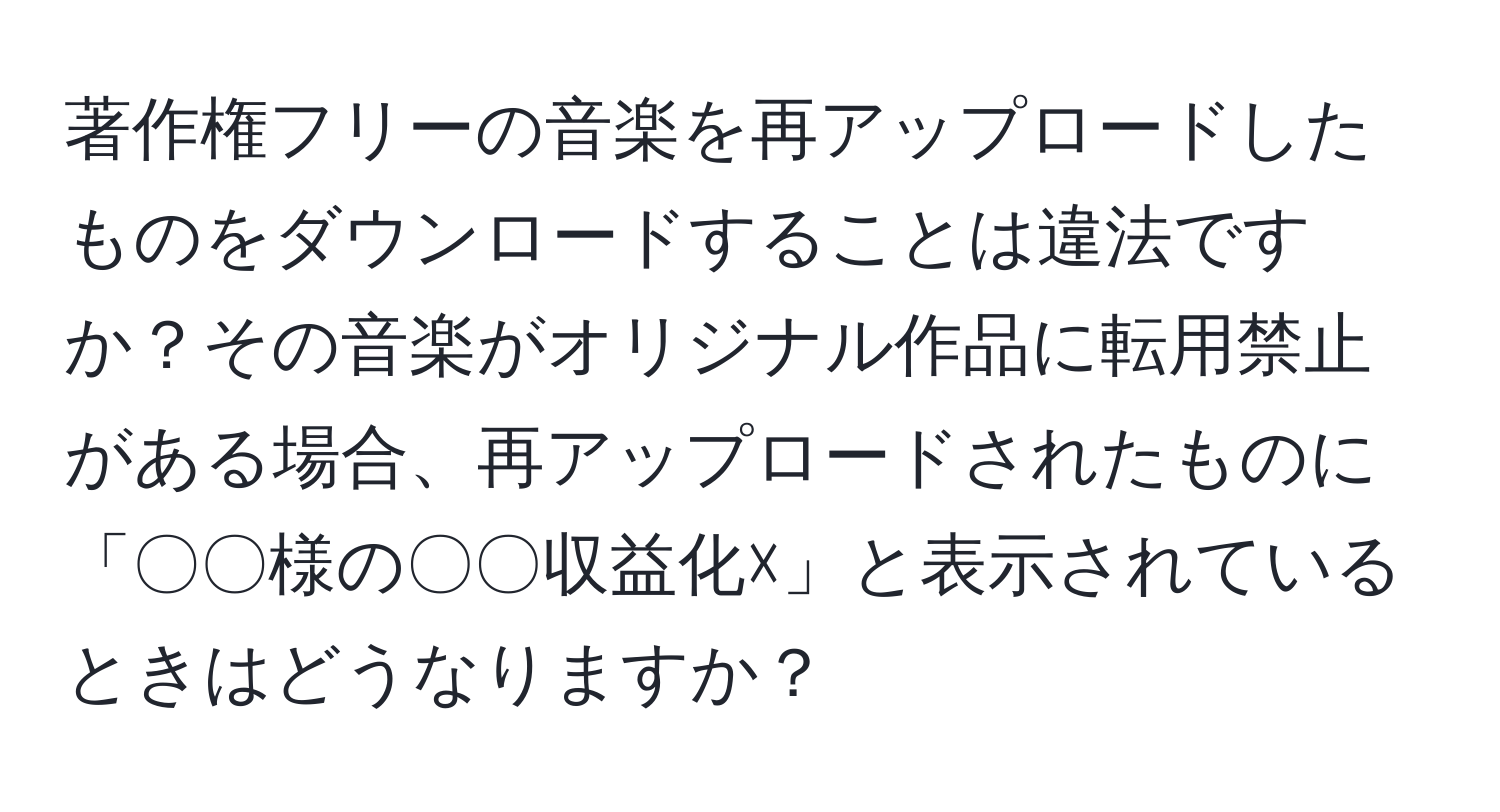 著作権フリーの音楽を再アップロードしたものをダウンロードすることは違法ですか？その音楽がオリジナル作品に転用禁止がある場合、再アップロードされたものに「〇〇様の〇〇収益化☓」と表示されているときはどうなりますか？