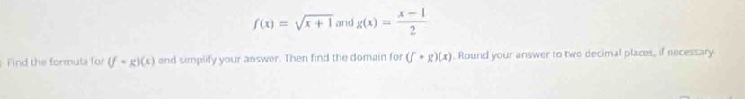 f(x)=sqrt(x+1) and g(x)= (x-1)/2 
Find the formula for (f=g)(x) and simplify your answer. Then find the domain for (f· g)(x). Round your answer to two decimal places, if necessary