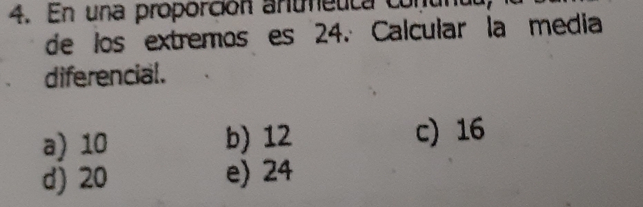 En una proporción antmetca a
de los extremos es 24. Calcular la media
diferencial.
a) 10 b) 12 c) 16
d) 20 e) 24