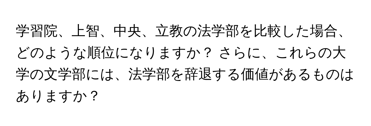 学習院、上智、中央、立教の法学部を比較した場合、どのような順位になりますか？ さらに、これらの大学の文学部には、法学部を辞退する価値があるものはありますか？