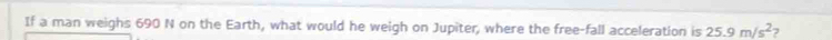 If a man weighs 690 N on the Earth, what would he weigh on Jupiter, where the free-fall acceleration is 25.9m/s^2
