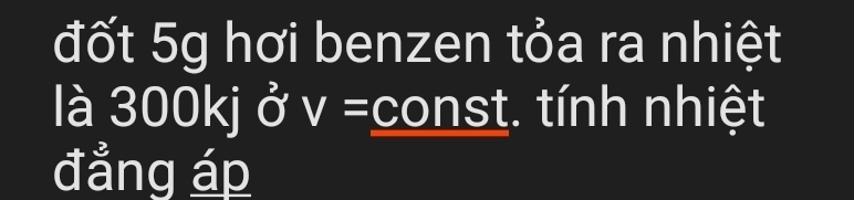 đốt 5g hơi benzen tỏa ra nhiệt 
là 300kj ở v= const. tính nhiệt 
đẳng áp