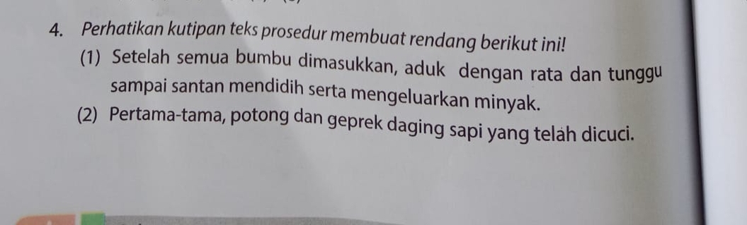 Perhatikan kutipan teks prosedur membuat rendang berikut ini! 
(1) Setelah semua bumbu dimasukkan, aduk dengan rata dan tunggu 
sampai santan mendidih serta mengeluarkan minyak. 
(2) Pertama-tama, potong dan geprek daging sapi yang telah dicuci.