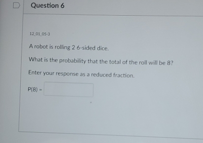 12_01_05-3 
A robot is rolling 2 6 -sided dice. 
What is the probability that the total of the roll will be 8? 
Enter your response as a reduced fraction.
P(8)=□