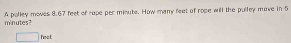 A pulley moves 8.67 feet of rope per minute. How many feet of rope will the pulley move in 6
minutes?
□ feet
