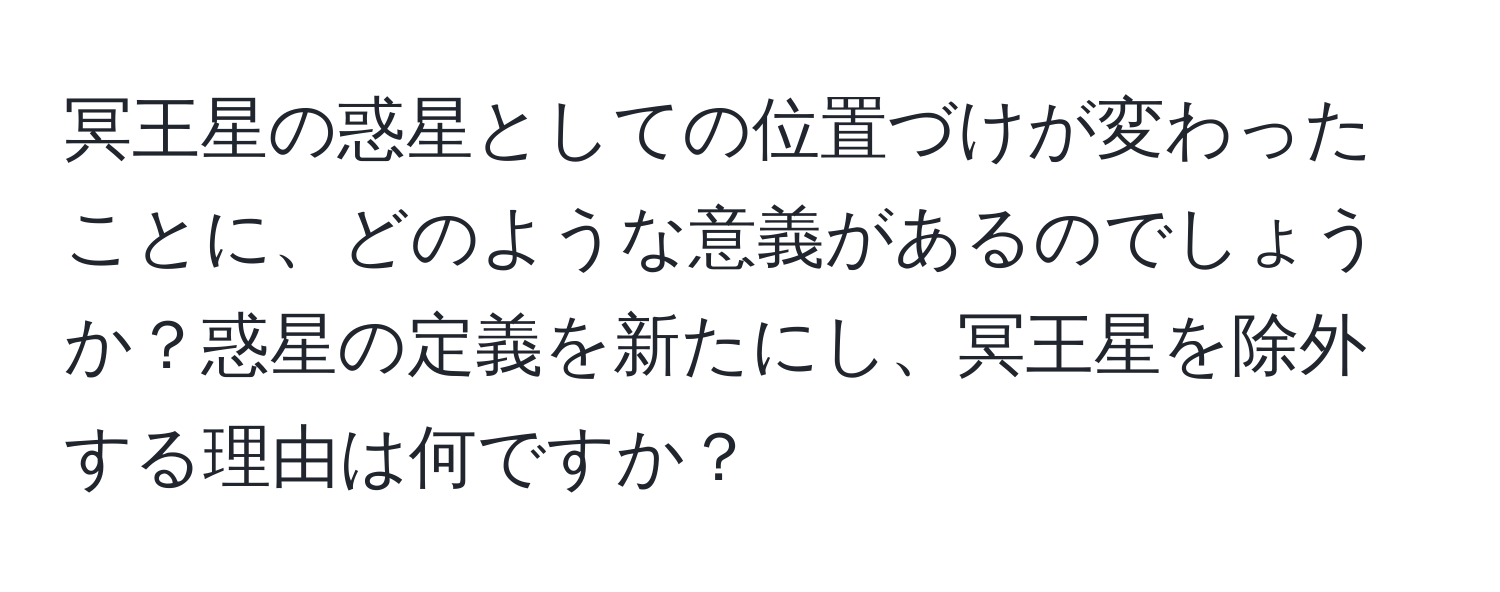 冥王星の惑星としての位置づけが変わったことに、どのような意義があるのでしょうか？惑星の定義を新たにし、冥王星を除外する理由は何ですか？