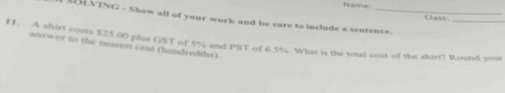 re Class 
3BLVING - Show all of your work and be sure to include a sentence. 
11. A shirt costs $25.00 plus GST of 5% and PST of 6.5%. What is the total cost of the shirt? Round yuar 
answer to the nearest cent (hundredths)