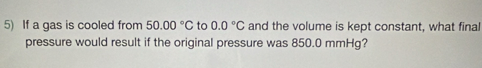 If a gas is cooled from 50.00°C to 0.0°C and the volume is kept constant, what final 
pressure would result if the original pressure was 850.0 mmHg?