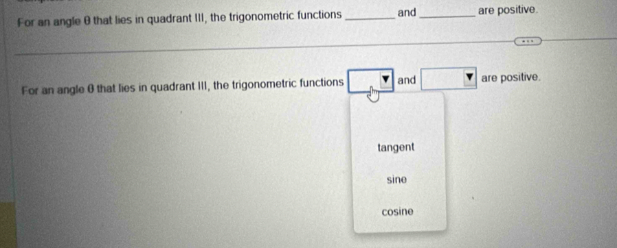 For an angle θthat lies in quadrant III, the trigonometric functions _and_ are positive.
_
_
For an angle θ that lies in quadrant III, the trigonometric functions and are positive.
tangent
sine
cosine