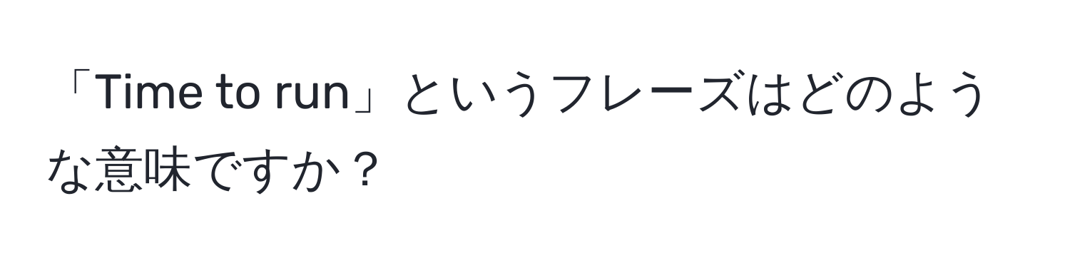 「Time to run」というフレーズはどのような意味ですか？