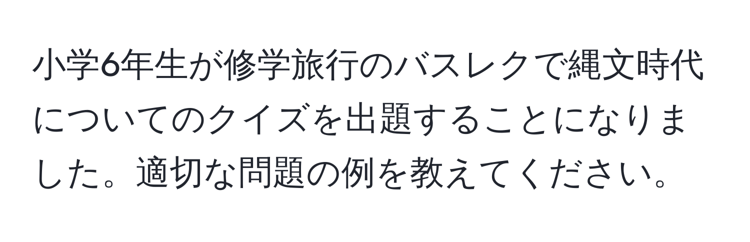 小学6年生が修学旅行のバスレクで縄文時代についてのクイズを出題することになりました。適切な問題の例を教えてください。