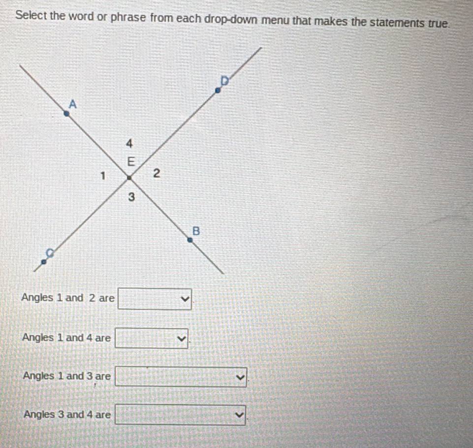 Select the word or phrase from each drop-down menu that makes the statements true.
Angles 1 and 2 are □
Angles 1 and 4 are □.
Angles 1 and 3 are □
Angles 3 and 4 are □