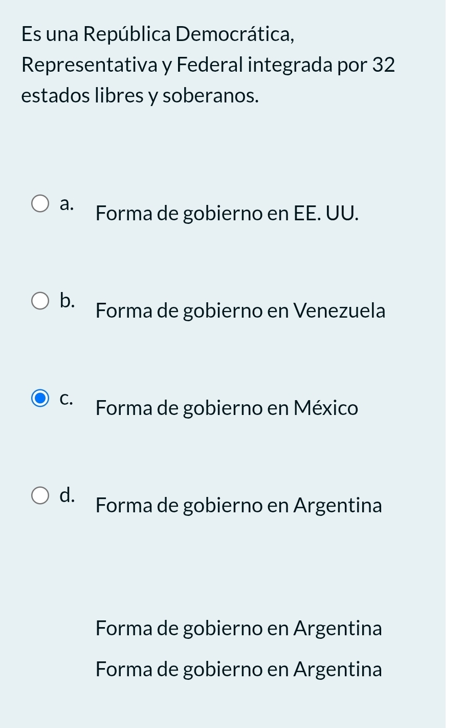 Es una República Democrática,
Representativa y Federal integrada por 32
estados libres y soberanos.
a. Forma de gobierno en EE. UU.
b. Forma de gobierno en Venezuela
C. Forma de gobierno en México
d. Forma de gobierno en Argentina
Forma de gobierno en Argentina
Forma de gobierno en Argentina