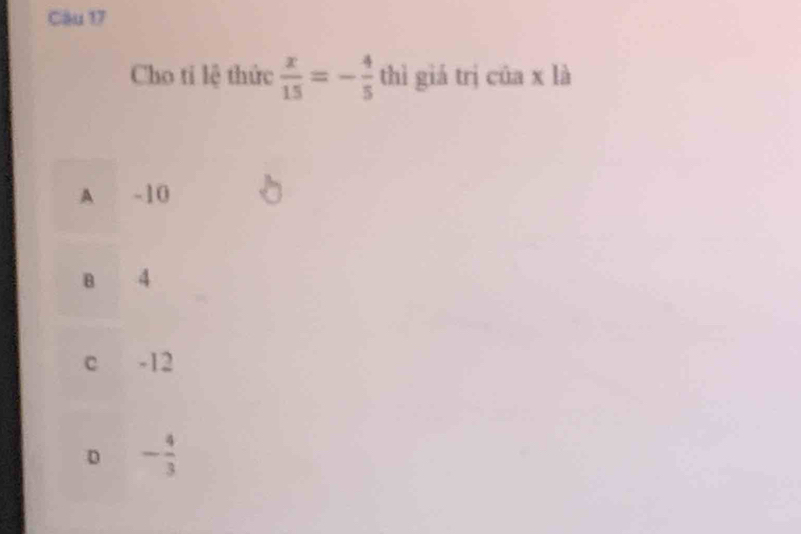 Cầu 17
Cho ti lệ thức  x/15 =- 4/5  thì giá trị cūa x là
A -10
B 4
c -12
D - 4/3 