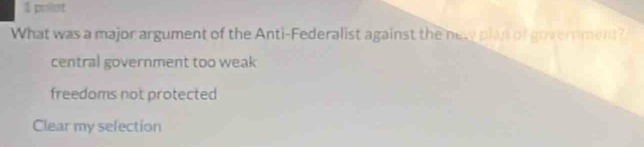 pollot
What was a major argument of the Anti-Federalist against the nety plan of government?
central government too weak
freedoms not protected
Clear my sefection