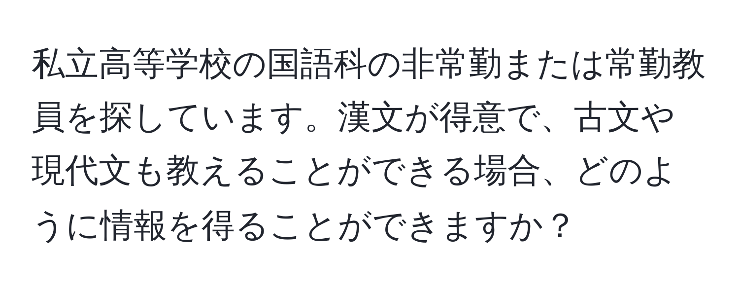 私立高等学校の国語科の非常勤または常勤教員を探しています。漢文が得意で、古文や現代文も教えることができる場合、どのように情報を得ることができますか？