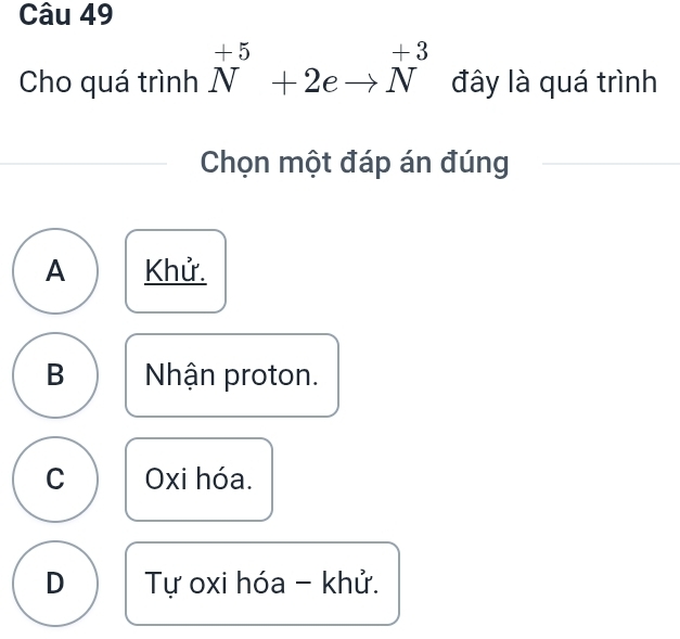 Cho quá trình N^(+5)+2eto N^(+3) đây là quá trình
Chọn một đáp án đúng
A Khử.
B Nhận proton.
C Oxi hóa.
D Tự oxi hóa - khử.