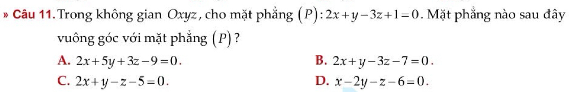 Trong không gian Oxyz, cho mặt phẳng (P): 2x+y-3z+1=0. Mặt phẳng nào sau đây
vuông góc với mặt phẳng (P) ?
A. 2x+5y+3z-9=0. B. 2x+y-3z-7=0.
C. 2x+y-z-5=0. D. x-2y-z-6=0.