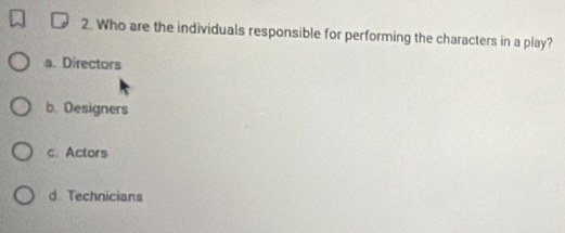 Who are the individuals responsible for performing the characters in a play?
a. Directors
b. Designers
c. Actors
d. Technicians