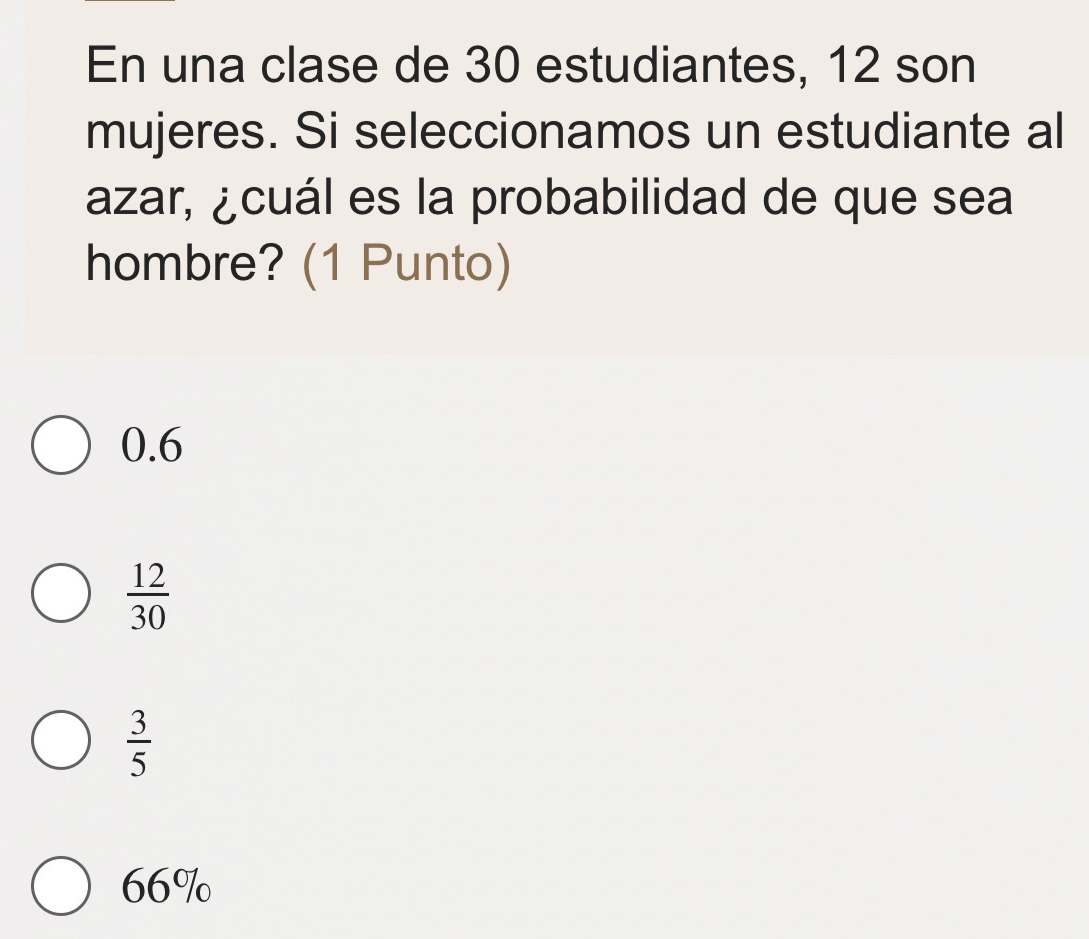 En una clase de 30 estudiantes, 12 son
mujeres. Si seleccionamos un estudiante al
azar, ¿cuál es la probabilidad de que sea
hombre? (1 Punto)
0.6
 12/30 
 3/5 
66%