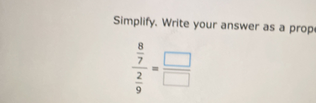 Simplify. Write your answer as a prop
frac  8/7  2/9 = □ /□  