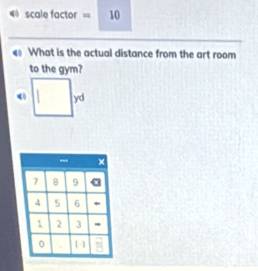 scale factor = 10 
What is the actual distance from the art room 
to the gym?
□ yd
□