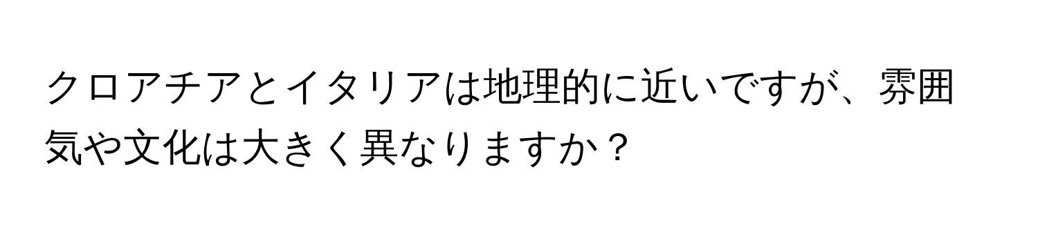 クロアチアとイタリアは地理的に近いですが、雰囲気や文化は大きく異なりますか？