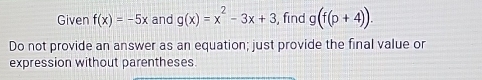 Given f(x)=-5x and g(x)=x^2-3x+3 , find g(f(p+4)). 
Do not provide an answer as an equation; just provide the final value or 
expression without parentheses.