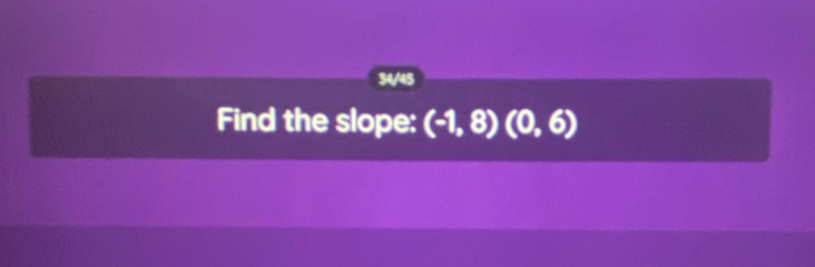 34/45 
Find the slope: (-1,8)(0,6)