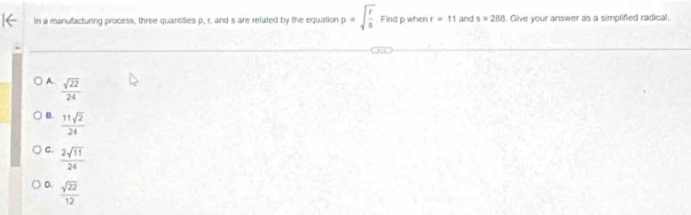 In a manufacturing process, three quantities p, r, and s are refated by the equation p=sqrt(frac t)5. Findpwhent=11ands=288. . Give your answer as a simplified radical.
A.  sqrt(22)/24 
B.  11sqrt(2)/24 
C.  2sqrt(11)/24 
D.  sqrt(22)/12 