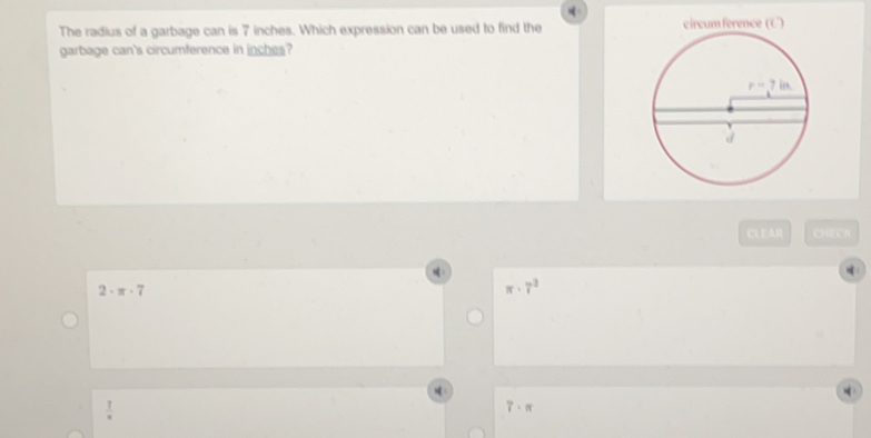 The radius of a garbage can is 7 inches. Which expression can be used to find the 
garbage can's circumference in inches?
CL E AR CHECA
2· π · 7
π · 7^2
 7/x 
7· π