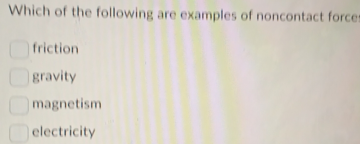 Which of the following are examples of noncontact force:
friction
gravity
magnetism
electricity