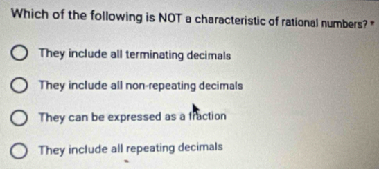 Which of the following is NOT a characteristic of rational numbers? "
They include all terminating decimals
They include all non-repeating decimals
They can be expressed as a fraction
They include all repeating decimals