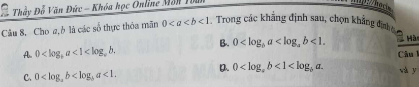 Thầy Đỗ Văn Đức - Khóa học Online Môn Tòu
hp://hocim
Câu 8. Cho a, b là các số thực thỏa mãn 0<1</tex> . Trong các khẳng định sau, chọn khẳng định ở
B. 0 <1</tex>. Hài
A. 0 <1<log _ab. Câu 1
D. 0 <1<log _ba. và y
C. 0 <1</tex>.