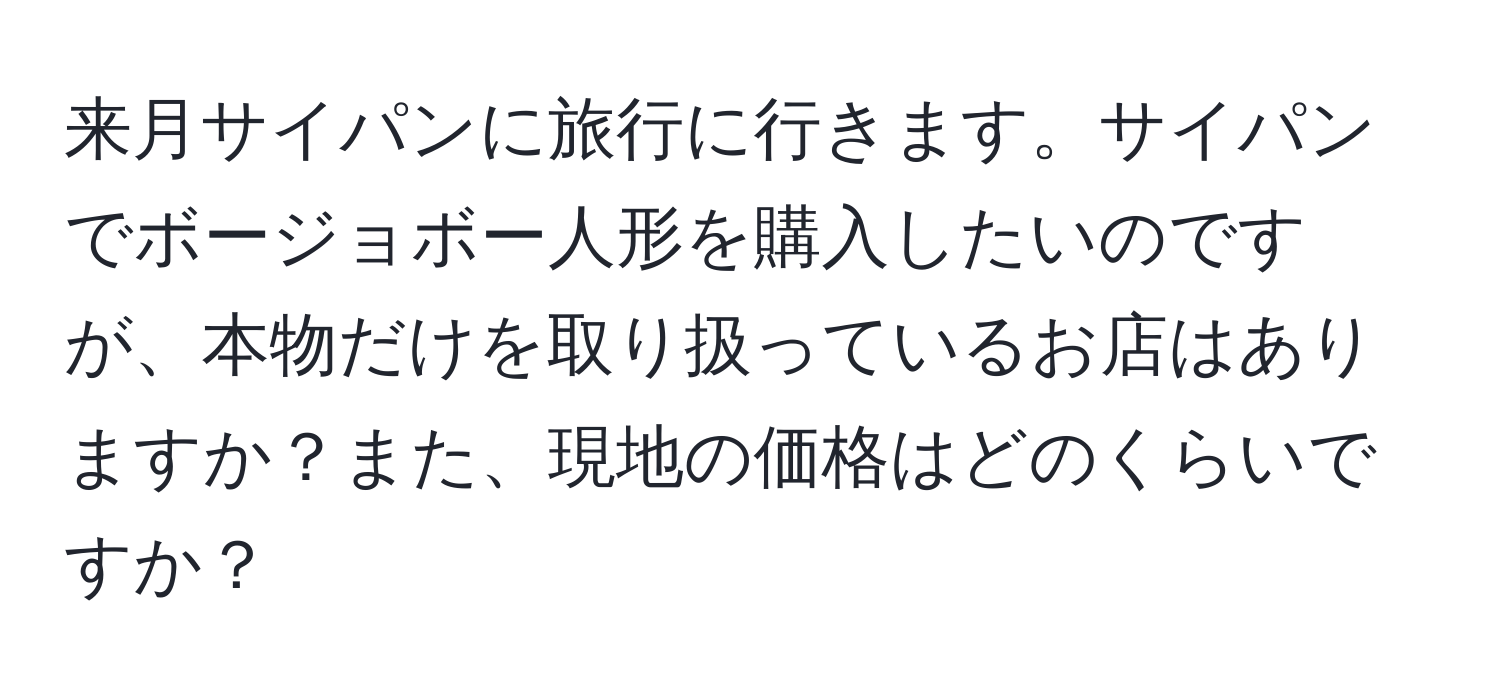 来月サイパンに旅行に行きます。サイパンでボージョボー人形を購入したいのですが、本物だけを取り扱っているお店はありますか？また、現地の価格はどのくらいですか？